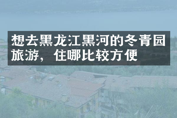 想去黑龙江黑河的冬青园旅游，住哪比较方便