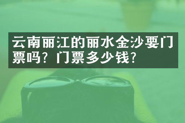 云南丽江的丽水金沙要门票吗？门票多少钱？