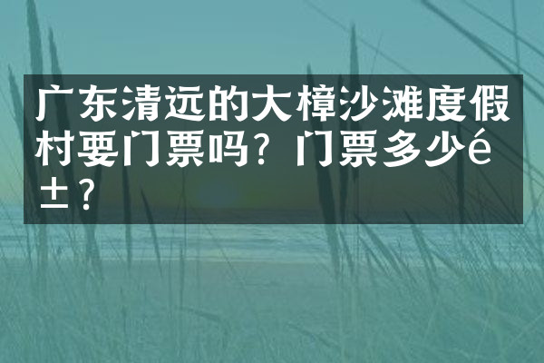 广东清远的大樟沙滩度假村要门票吗？门票多少钱？