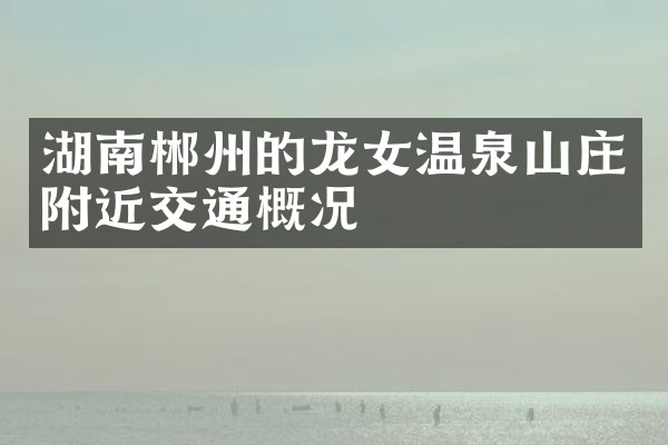 湖南郴州的龙女温泉山庄附近交通概况
