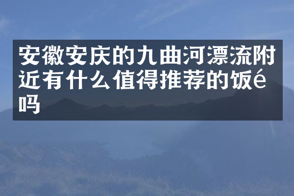 安徽安庆的九曲河漂流附近有什么值得推荐的饭馆吗