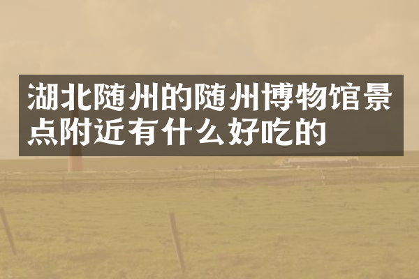 湖北随州的随州博物馆景点附近有什么好吃的