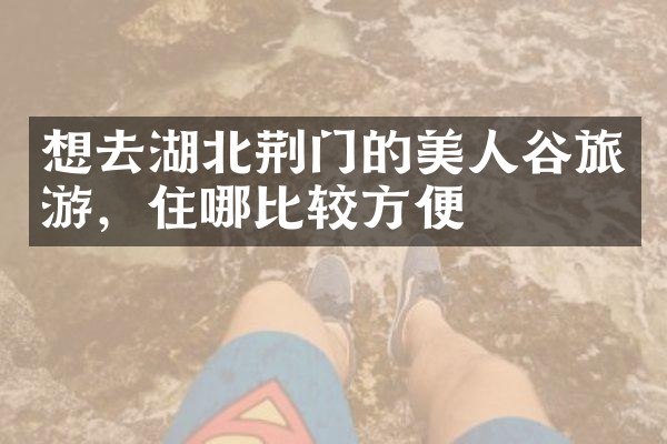 想去湖北荆门的美人谷旅游，住哪比较方便