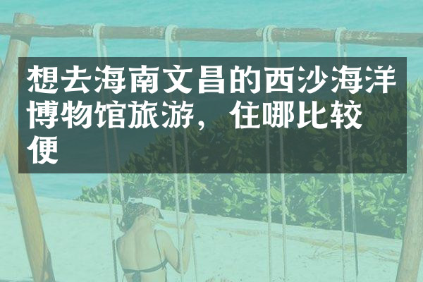 想去海南文昌的西沙海洋博物馆旅游，住哪比较方便