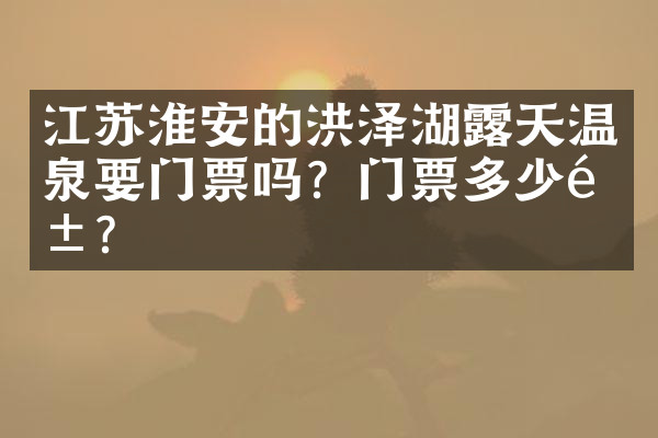 江苏淮安的洪泽湖露天温泉要门票吗？门票多少钱？