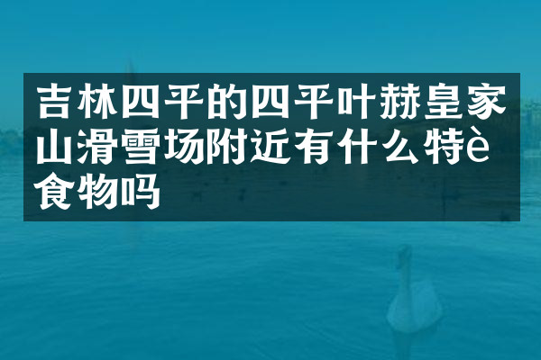 吉林四平的四平叶赫皇家山滑雪场附近有什么特色食物吗