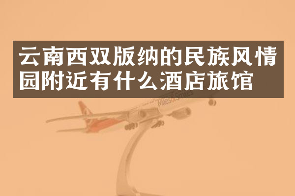 云南西双版纳的民族风情园附近有什么酒店旅馆吗