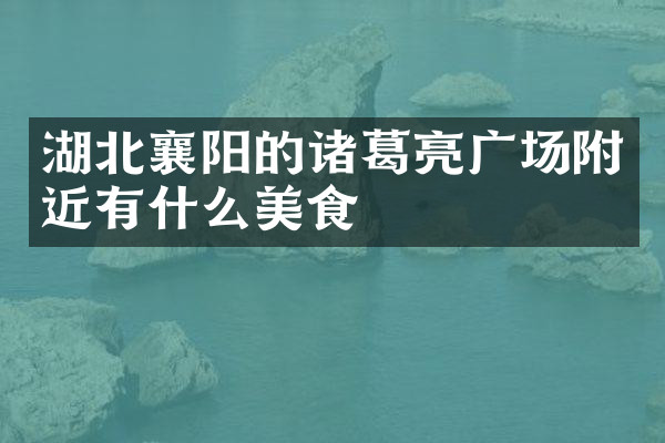 湖北襄阳的诸葛亮广场附近有什么美食