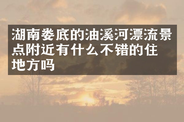 湖南娄底的油溪河漂流景点附近有什么不错的住的地方吗
