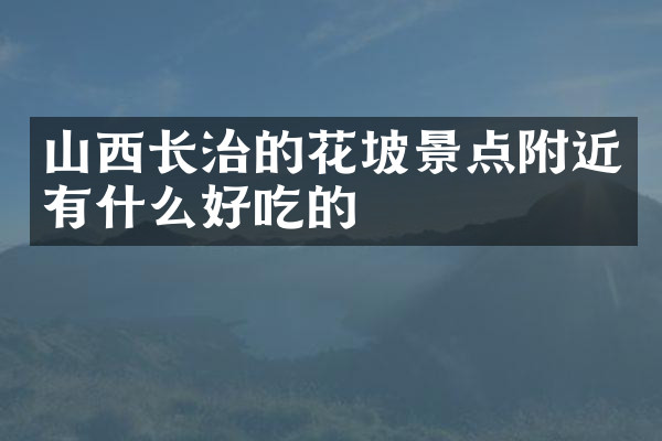 山西长治的花坡景点附近有什么好吃的