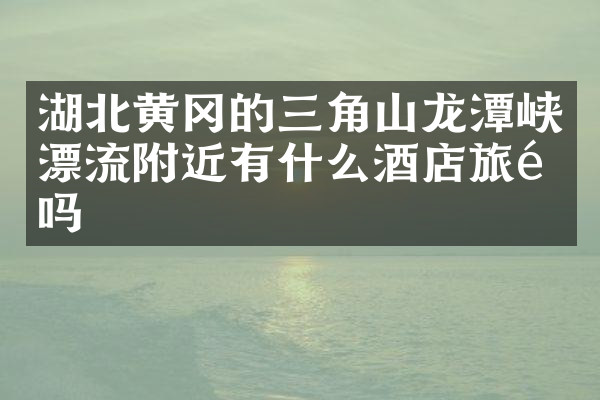 湖北黄冈的三角山龙潭峡漂流附近有什么酒店旅馆吗