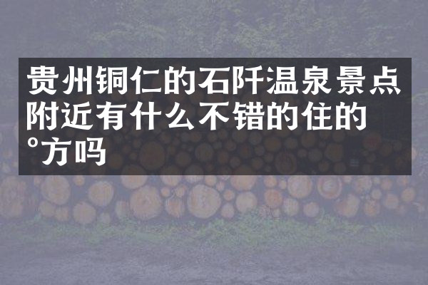 贵州铜仁的石阡温泉景点附近有什么不错的住的地方吗