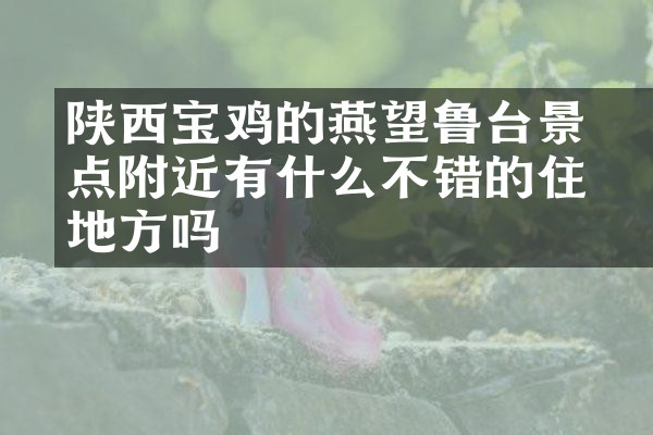 陕西宝鸡的燕伋望鲁台景点附近有什么不错的住的地方吗