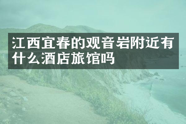 江西宜春的观音岩附近有什么酒店旅馆吗