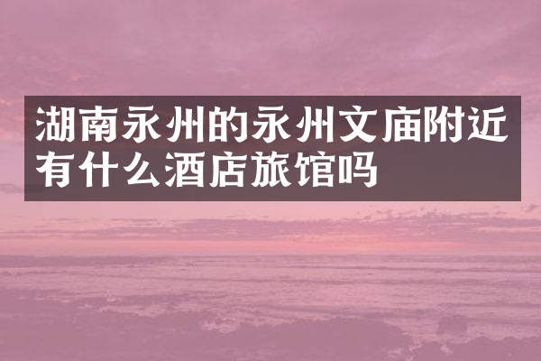 湖南永州的永州文庙附近有什么酒店旅馆吗