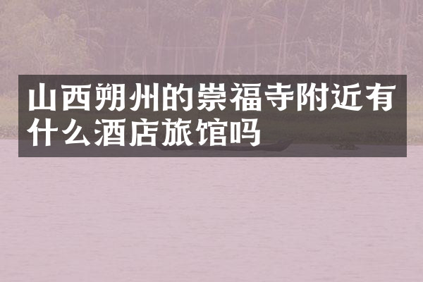 山西朔州的崇福寺附近有什么酒店旅馆吗