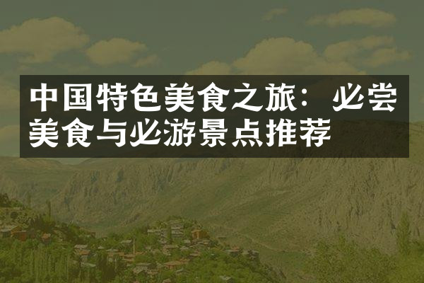 中国特色美食之旅：必尝美食与必游景点推荐
