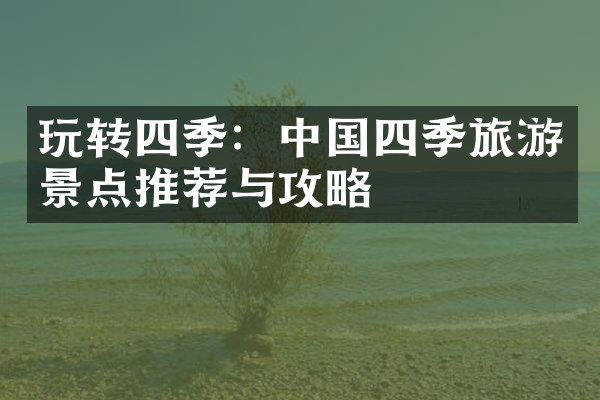 玩转四季：中国四季旅游景点推荐与攻略
