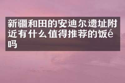 新疆和田的安迪尔遗址附近有什么值得推荐的饭馆吗