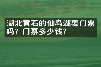湖北黄石的仙岛湖要门票吗？门票多少钱？