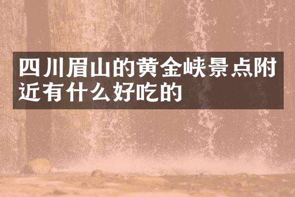 四川眉山的黄金峡景点附近有什么好吃的