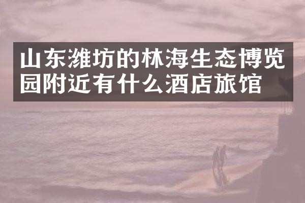 山东潍坊的林海生态博览园附近有什么酒店旅馆吗