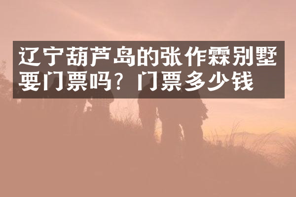 辽宁葫芦岛的张作霖别墅要门票吗？门票多少钱？