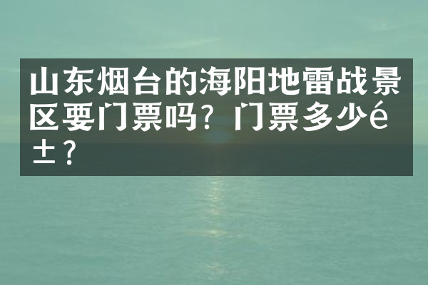 山东烟台的海阳地雷战景区要门票吗？门票多少钱？