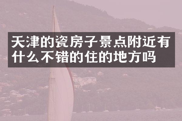 天津的瓷房子景点附近有什么不错的住的地方吗
