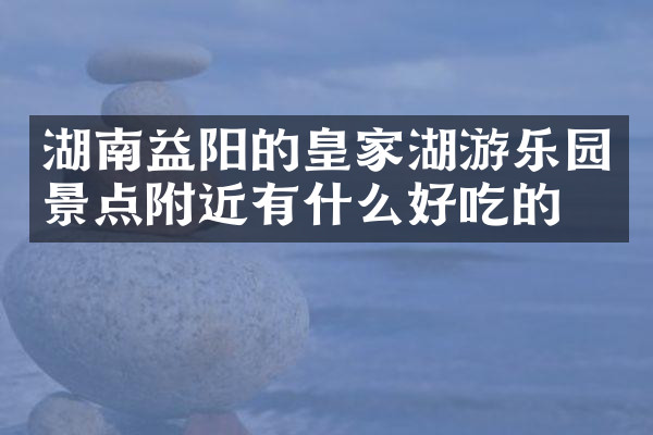 湖南益阳的皇家湖游乐园景点附近有什么好吃的