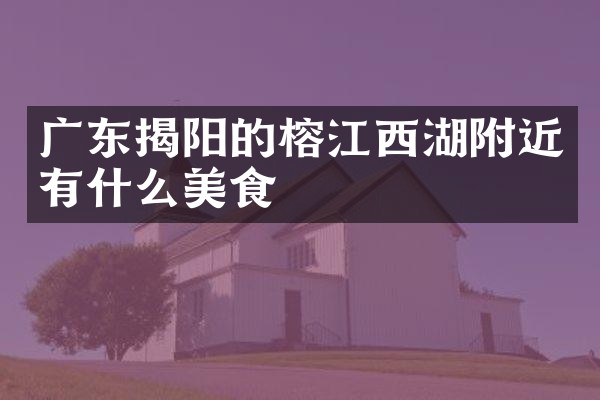 广东揭阳的榕江西湖附近有什么美食