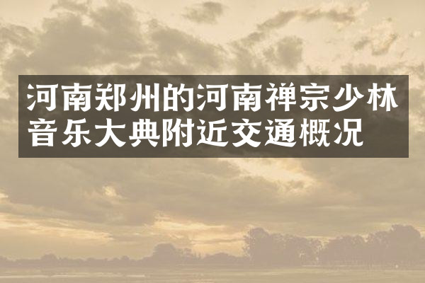 河南郑州的河南禅宗少林音乐大典附近交通概况