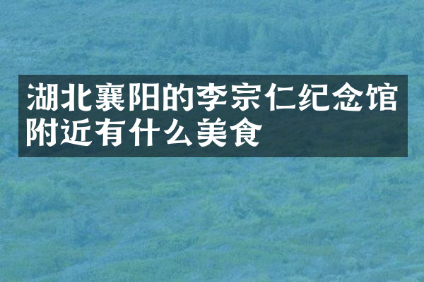 湖北襄阳的李宗仁纪念馆附近有什么美食