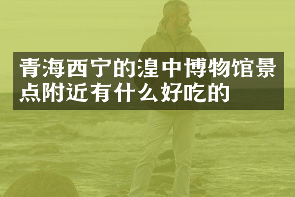 青海西宁的湟中博物馆景点附近有什么好吃的
