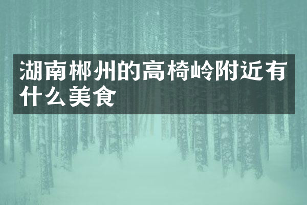 湖南郴州的高椅岭附近有什么美食