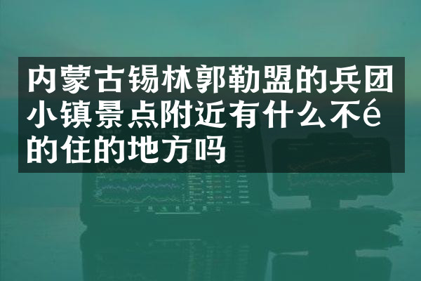 内蒙古锡林郭勒盟的兵团小镇景点附近有什么不错的住的地方吗
