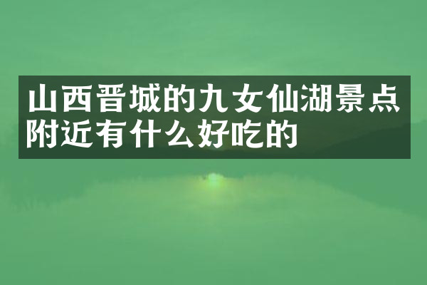 山西晋城的九女仙湖景点附近有什么好吃的