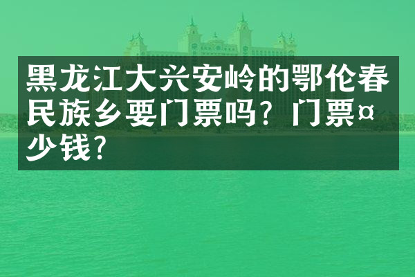 黑龙江大兴安岭的鄂伦春民族乡要门票吗？门票多少钱？