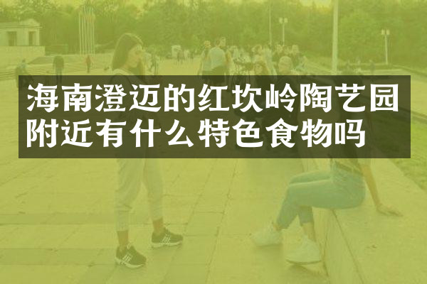 海南澄迈的红坎岭陶艺园附近有什么特色食物吗