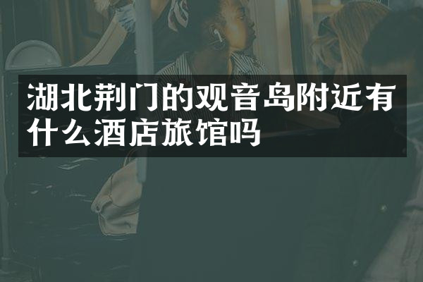 湖北荆门的观音岛附近有什么酒店旅馆吗