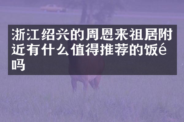 浙江绍兴的周恩来祖居附近有什么值得推荐的饭馆吗