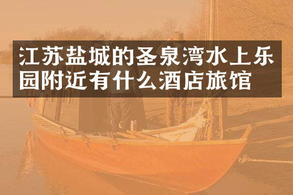 江苏盐城的圣泉湾水上乐园附近有什么酒店旅馆吗