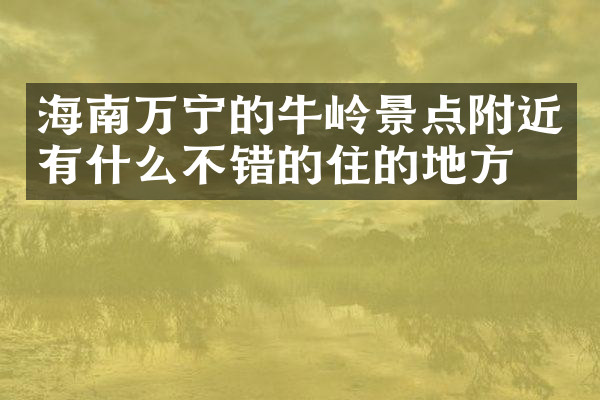 海南万宁的牛岭景点附近有什么不错的住的地方吗