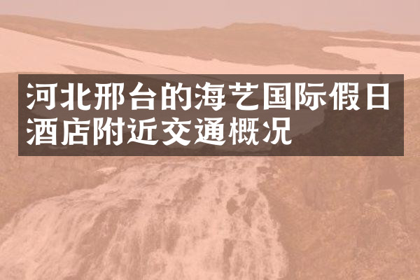 河北邢台的海艺国际假日酒店附近交通概况