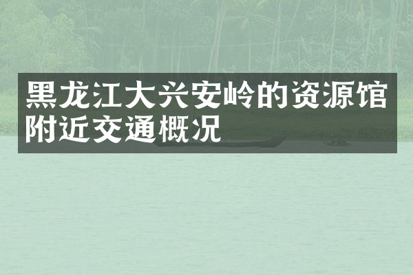黑龙江大兴安岭的资源馆附近交通概况