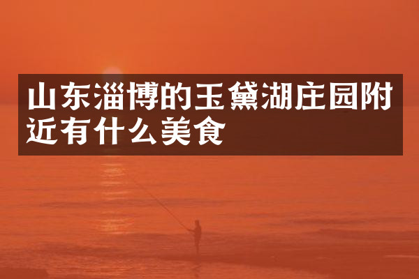 山东淄博的玉黛湖庄园附近有什么美食