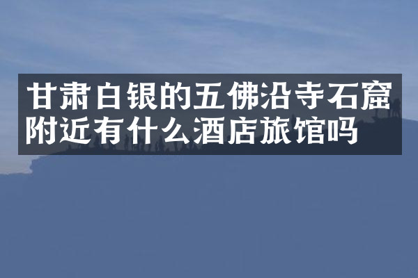 甘肃白银的五佛沿寺石窟附近有什么酒店旅馆吗