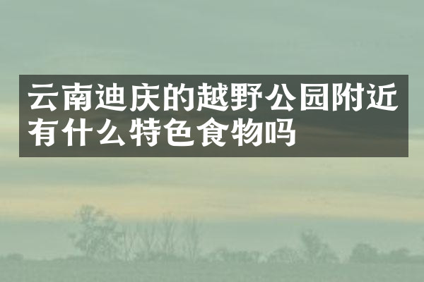 云南迪庆的越野公园附近有什么特色食物吗