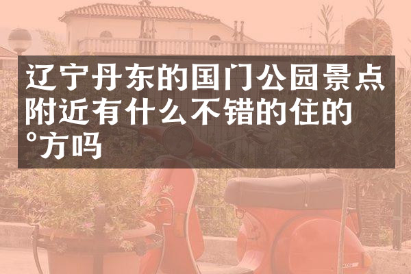 辽宁丹东的国门公园景点附近有什么不错的住的地方吗