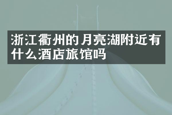 浙江衢州的月亮湖附近有什么酒店旅馆吗